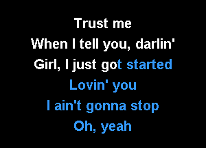 Trust me
When I tell you, darlin'
Girl, ljust got started

Lovin' you
I ain't gonna stop
Oh, yeah