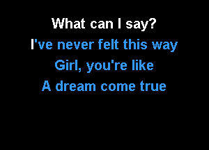 What can I say?
I've never felt this way
Girl, you're like

A dream come true