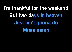I'm thankful for the weekend
But two days in heaven
Just ain't gonna do

Mmm mmm