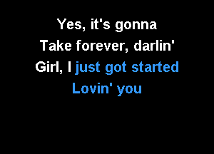 Yes, it's gonna
Take forever, darlin'
Girl, ljust got started

Lovin' you
