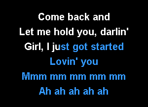 Come back and
Let me hold you, darlin'
Girl, ljust got started

Lovin' you
Mmm mm mm mm mm
Ah ah ah ah ah