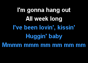 I'm gonna hang out
All week long
I've been lovin', kissin'
Huggin' baby
Mmmm mmm mm mm mm mm