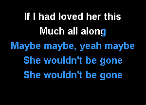 If I had loved her this
Much all along
Maybe maybe, yeah maybe

She wouldn't be gone
She wouldn't be gone