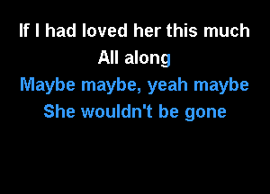 If I had loved her this much
All along
Maybe maybe, yeah maybe

She wouldn't be gone