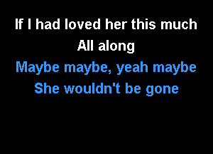 If I had loved her this much
All along
Maybe maybe, yeah maybe

She wouldn't be gone