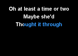 Oh at least a time or two
Maybe she'd
Thought it through