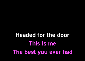 Headed for the door
This is me
The best you ever had