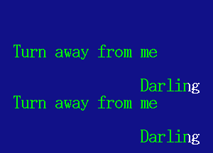 Turn away from me

Darling
Turn away from me

Darling