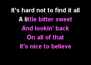 It's hard not to find it all
A little bitter sweet
And lookin' back

On all of that
It's nice to believe