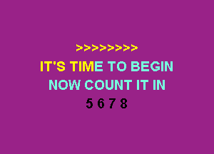 IT'S TIME TO BEGIN

NOW COUNT IT IN