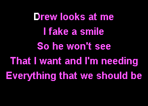 Drew looks at me
I fake a smile
So he won't see
That I want and I'm needing
Everything that we should be