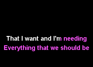 That I want and I'm needing
Everything that we should be