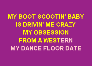 MY BOOT SCOOTIN' BABY
IS DRIVIN' ME CRAZY
MY OBSESSION
FROM A WESTERN
MY DANCE FLOOR DATE