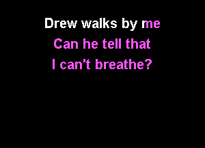 Drew walks by me
Can he tell that
I can't breathe?