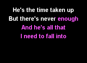 He's the time taken up

But there's never enough
And he's all that

I need to fall into