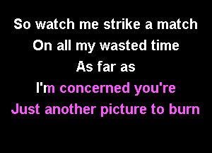 So watch me strike a match
On all my wasted time
As far as
I'm concerned you're
Just another picture to burn