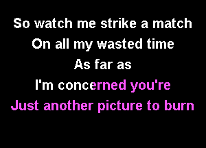 So watch me strike a match
On all my wasted time
As far as
I'm concerned you're
Just another picture to burn