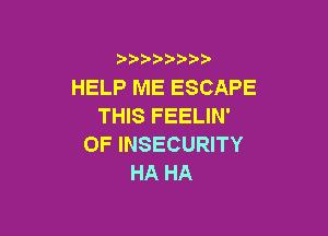 HELP ME ESCAPE
THIS FEELIN'

0F INSECURITY
HA HA
