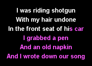 I was riding shotgun
With my hair undone
In the front seat of his car
I grabbed a pen
And an old napkin
And I wrote down our song