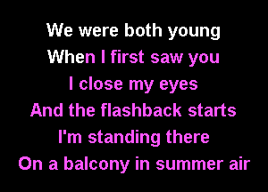 We were both young
When I first saw you
I close my eyes
And the flashback starts
I'm standing there
On a balcony in summer air