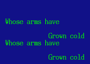 Whose arms have

Grown cold
Whose arms have

Grown cold