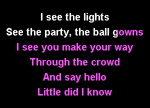 I see the lights
See the party, the ball gowns
I see you make your way

Through the crowd
And say hello
Little did I know