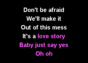 Don't be afraid
We'll make it
Out of this mess

It's a love story
Baby just say yes
Ohoh