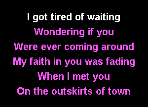 I got tired of waiting
Wondering if you
Were ever coming around
My faith in you was fading
When I met you
On the outskirts of town