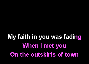 My faith in you was fading
When I met you
On the outskirts of town