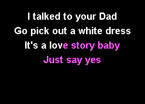 I talked to your Dad
Go pick out a white dress
It's a love story baby

Just say yes