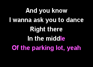 And you know
lwanna ask you to dance
Right there

In the middle
Of the parking lot, yeah