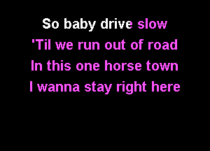 So baby drive slow
'Til we run out of road
In this one horse town

lwanna stay right here