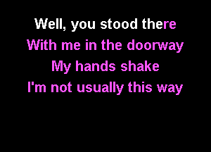 Well, you stood there
With me in the doorway
My hands shake

I'm not usually this way