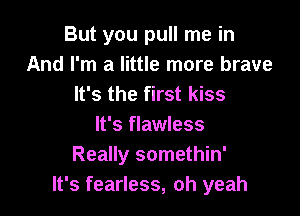 But you pull me in
And I'm a little more brave
It's the first kiss

It's flawless
Really somethin'
It's fearless, oh yeah