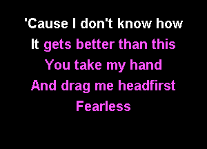 'Cause I don't know how
It gets better than this
You take my hand

And drag me headfirst
FeaHess