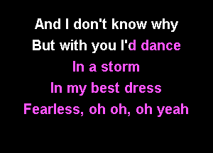 And I don't know why
But with you I'd dance
In a storm

In my best dress
Fearless, oh oh, oh yeah