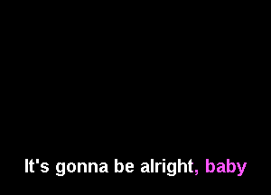 It's gonna be alright, baby