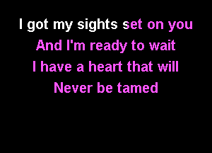 I got my sights set on you
And I'm ready to wait
I have a heart that will

Never be tamed