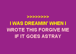 ? ??? ??

I WAS DREAMIN' WHEN I
WROTE THIS FORGIVE ME
IF IT GOES ASTRAY