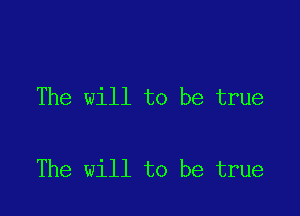 The will to be true

The will to be true