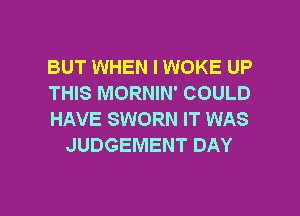 BUT WHEN I WOKE UP

THIS MORNIN' COULD

HAVE SWORN IT WAS
JUDGEMENT DAY

g