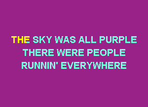 THE SKY WAS ALL PURPLE
THERE WERE PEOPLE
RUNNIN' EVERYWHERE