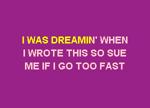 IWAS DREAMIN' WHEN
I WROTE THIS 80 SUE

ME IF I GO TOO FAST