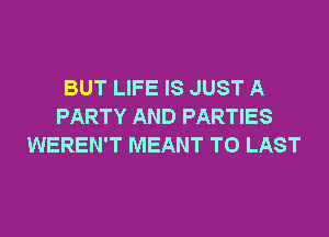BUT LIFE IS JUST A
PARTY AND PARTIES
WEREN'T MEANT T0 LAST