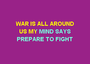 WAR IS ALL AROUND
US MY MIND SAYS

PREPARE TO FIGHT
