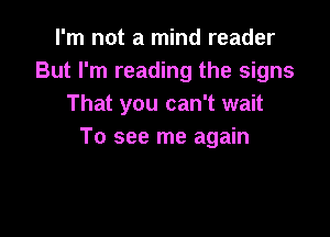 I'm not a mind reader
But I'm reading the signs
That you can't wait

To see me again