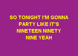 SO TONIGHT I'M GONNA
PARTY LIKE IT'S

NINETEEN NINETY
NINE YEAH