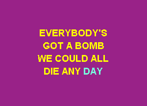 EVERYBODY'S
GOT A BOMB

WE COULD ALL
DIE ANY DAY