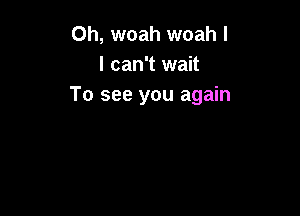 Oh, woah woah I
I can't wait
To see you again