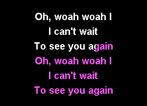 Oh, woah woah I
I can't wait
To see you again

Oh, woah woah I
I can't wait
To see you again